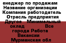 "Mенеджер по продажам › Название организации ­ Компания-работодатель › Отрасль предприятия ­ Другое › Минимальный оклад ­ 26 000 - Все города Работа » Вакансии   . Мурманская обл.,Полярные Зори г.